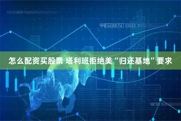 怎么配资买股票 塔利班拒绝美“归还基地”要求