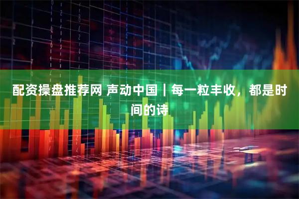 配资操盘推荐网 声动中国｜每一粒丰收，都是时间的诗