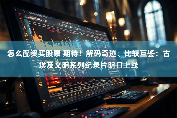 怎么配资买股票 期待！解码奇迹、比较互鉴：古埃及文明系列纪录片明日上线