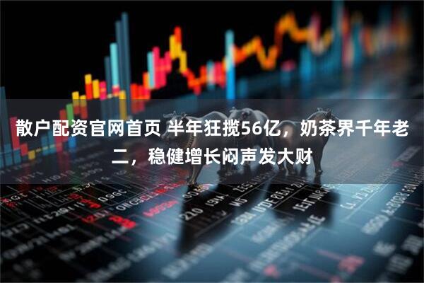 散户配资官网首页 半年狂揽56亿，奶茶界千年老二，稳健增长闷声发大财