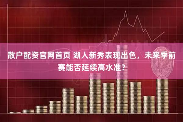 散户配资官网首页 湖人新秀表现出色，未来季前赛能否延续高水准？