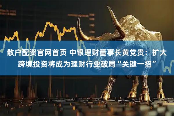 散户配资官网首页 中银理财董事长黄党贵：扩大跨境投资将成为理财行业破局“关键一招”