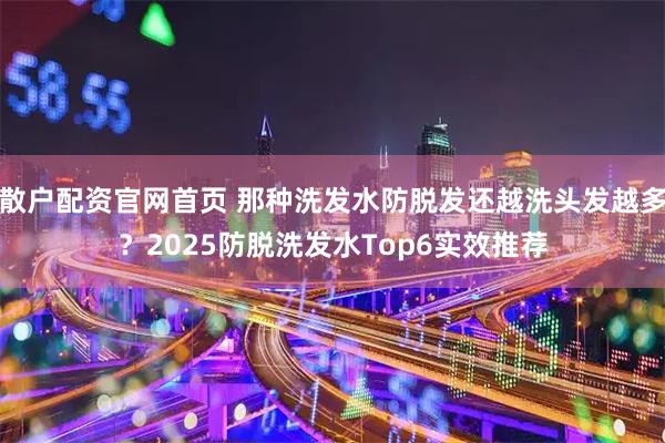 散户配资官网首页 那种洗发水防脱发还越洗头发越多?2025防脱洗发水Top6实效推荐