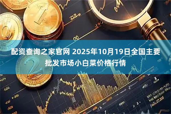 配资查询之家官网 2025年10月19日全国主要批发市场小白菜价格行情