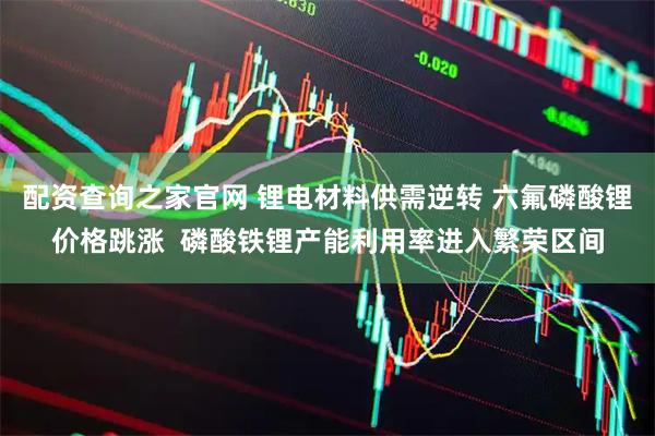 配资查询之家官网 锂电材料供需逆转 六氟磷酸锂价格跳涨  磷酸铁锂产能利用率进入繁荣区间