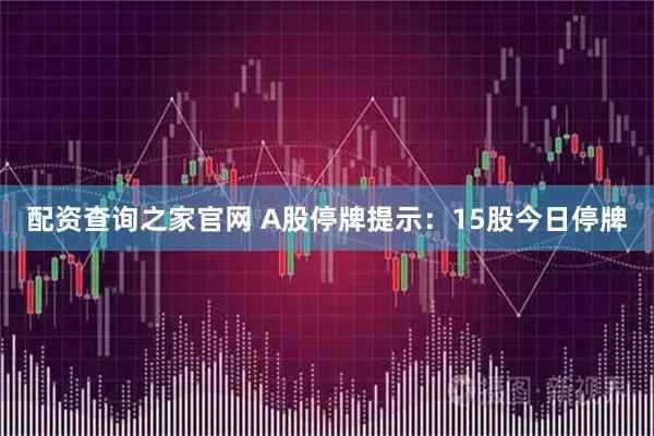 配资查询之家官网 A股停牌提示：15股今日停牌
