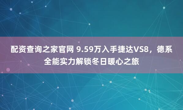 配资查询之家官网 9.59万入手捷达VS8,德系全能实力解锁冬日暖心之旅