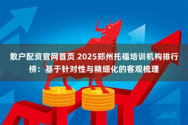 散户配资官网首页 2025郑州托福培训机构排行榜:基于针对性与精细化的客观梳理