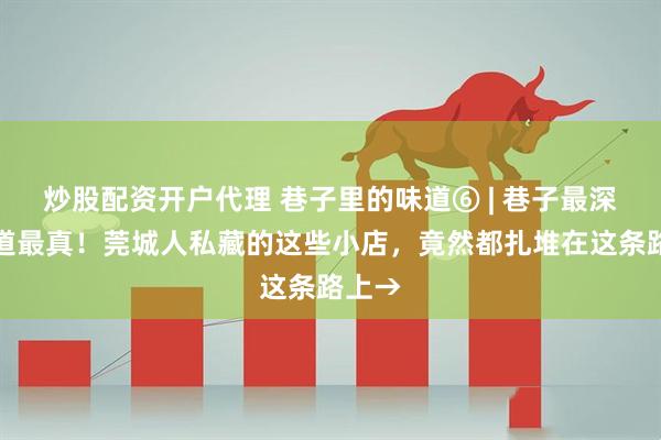 炒股配资开户代理 巷子里的味道⑥ | 巷子最深，味道最真！莞城人私藏的这些小店，竟然都扎堆在这条路上→