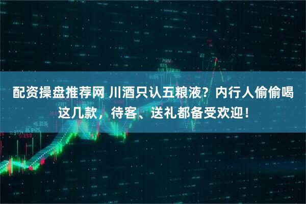 配资操盘推荐网 川酒只认五粮液?内行人偷偷喝这几款,待客、送礼都备受欢迎!