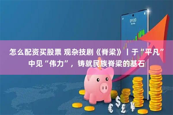 怎么配资买股票 观杂技剧《脊梁》丨于“平凡”中见“伟力”,铸就民族脊梁的基石