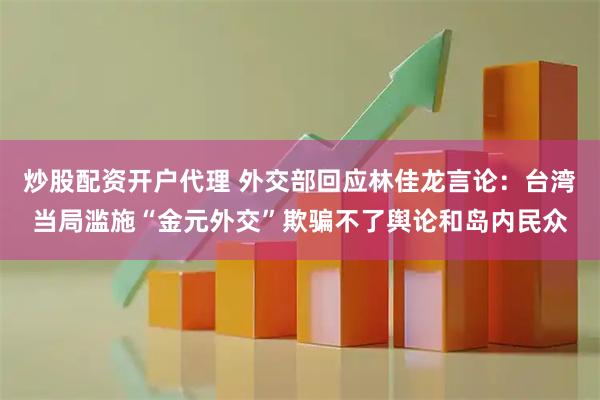 炒股配资开户代理 外交部回应林佳龙言论：台湾当局滥施“金元外交”欺骗不了舆论和岛内民众