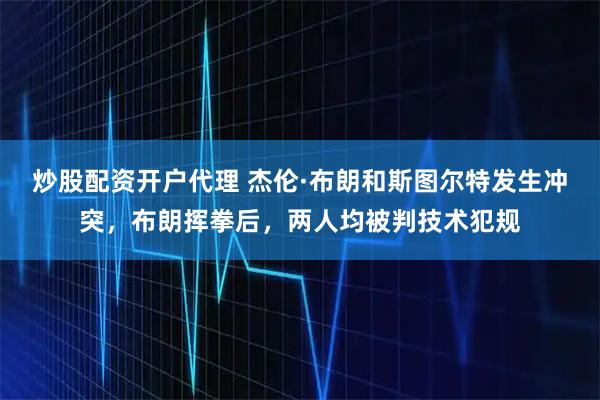 炒股配资开户代理 杰伦·布朗和斯图尔特发生冲突,布朗挥拳后,两人均被判技术犯规
