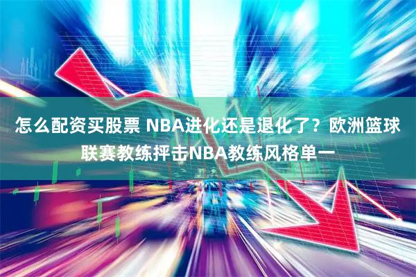 怎么配资买股票 NBA进化还是退化了?欧洲篮球联赛教练抨击NBA教练风格单一