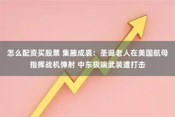 怎么配资买股票 集腋成裘:圣诞老人在美国航母指挥战机弹射 中东极端武装遭打击