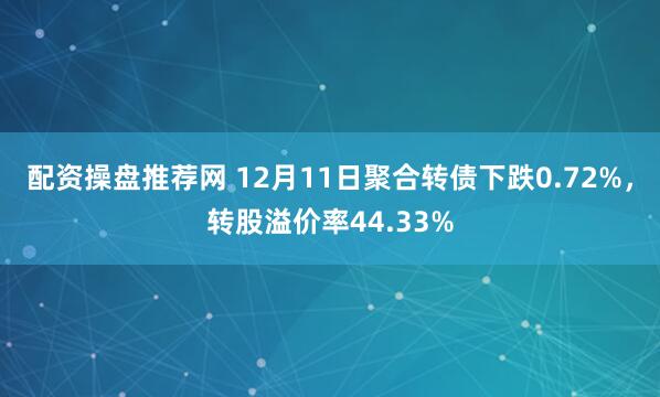 配资操盘推荐网 12月11日聚合转债下跌0.72%，转股溢价率44.33%