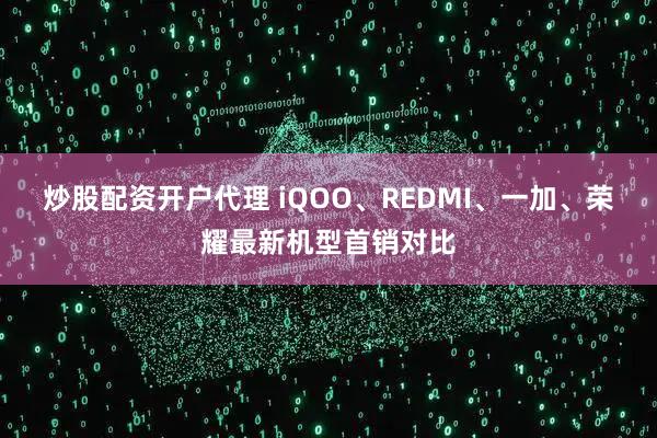 炒股配资开户代理 iQOO、REDMI、一加、荣耀最新机型首销对比