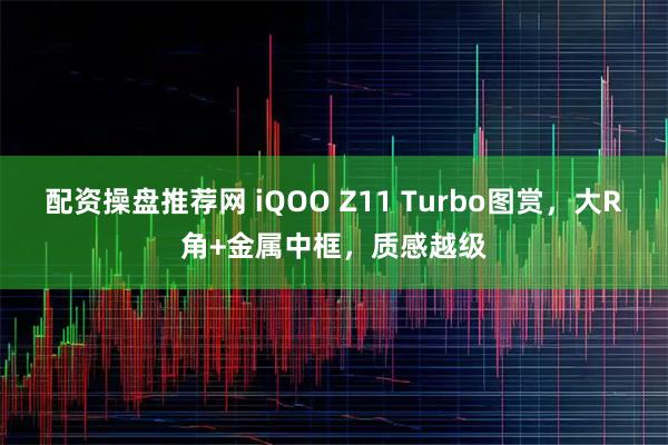 配资操盘推荐网 iQOO Z11 Turbo图赏，大R角+金属中框，质感越级