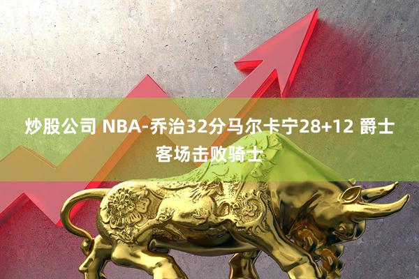 炒股公司 NBA-乔治32分马尔卡宁28+12 爵士客场击败骑士