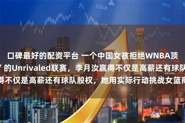 口碑最好的配资平台 一个中国女孩拒绝WNBA顶薪邀请，签约更“野”的Unrivaled联赛，李月汝赢得不仅是高薪还有球队股权，她用实际行动挑战女篮商业旧规则