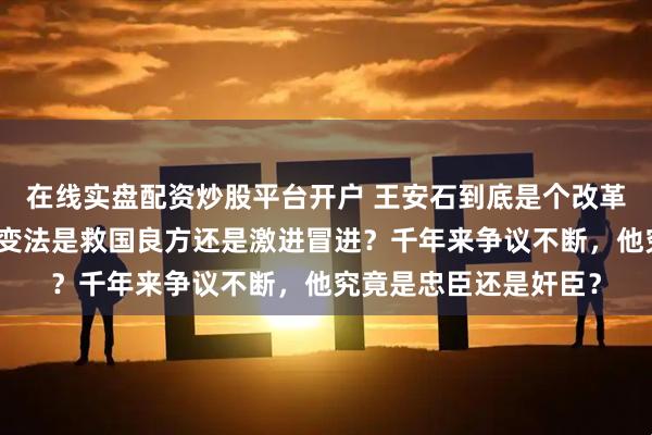 在线实盘配资炒股平台开户 王安石到底是个改革狠人还是误国狂人？变法是救国良方还是激进冒进？千年来争议不断，他究竟是忠臣还是奸臣？