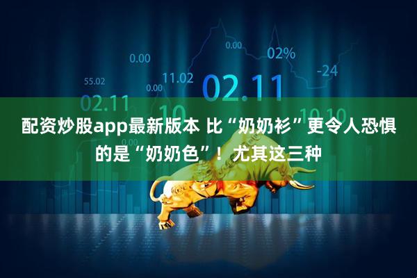 配资炒股app最新版本 比“奶奶衫”更令人恐惧的是“奶奶色”！尤其这三种