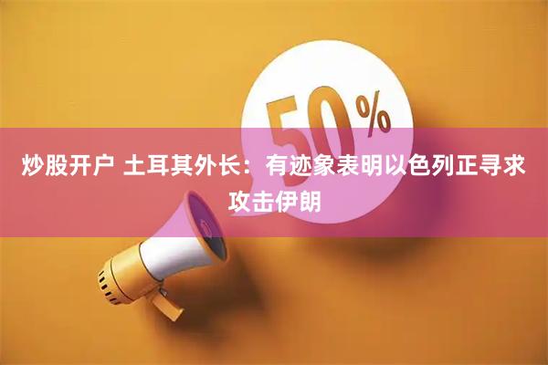 炒股开户 土耳其外长：有迹象表明以色列正寻求攻击伊朗