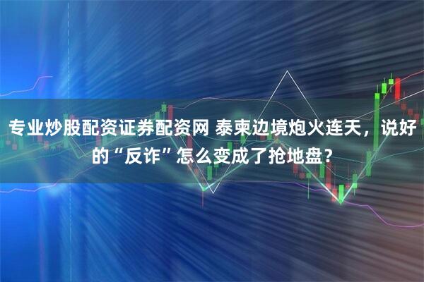 专业炒股配资证券配资网 泰柬边境炮火连天，说好的“反诈”怎么变成了抢地盘？