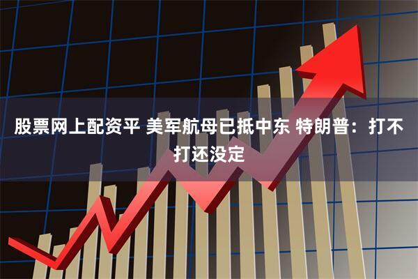 股票网上配资平 美军航母已抵中东 特朗普：打不打还没定