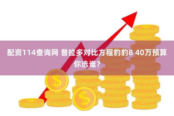 配资114查询网 普拉多对比方程豹豹8 40万预算你选谁？