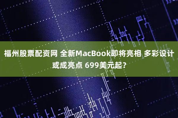 福州股票配资网 全新MacBook即将亮相 多彩设计或成亮点 699美元起？