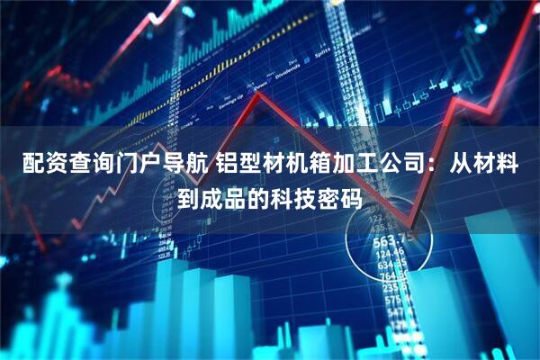 配资查询门户导航 铝型材机箱加工公司:从材料到成品的科技密码