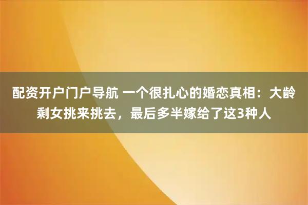 配资开户门户导航 一个很扎心的婚恋真相:大龄剩女挑来挑去,最后多半嫁给了这3种人