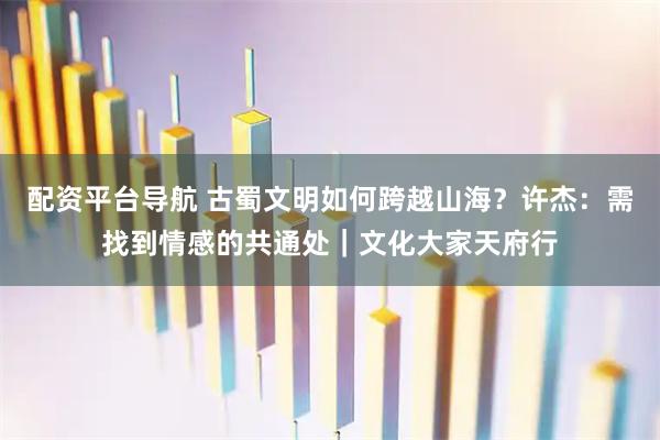 配资平台导航 古蜀文明如何跨越山海？许杰：需找到情感的共通处｜文化大家天府行