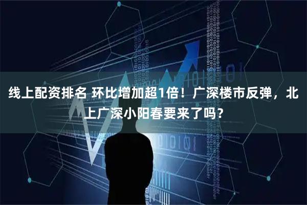 线上配资排名 环比增加超1倍！广深楼市反弹，北上广深小阳春要来了吗？