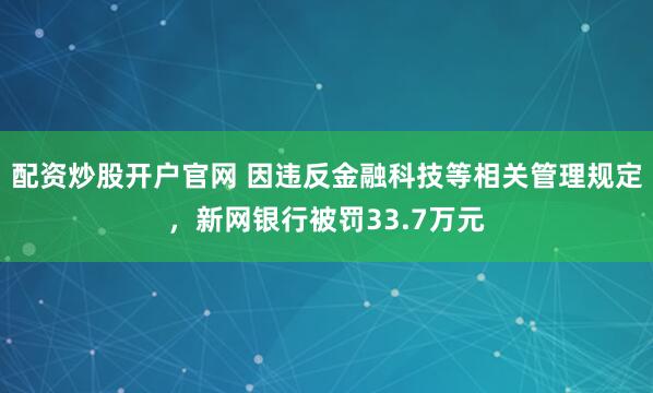 配资炒股开户官网 因违反金融科技等相关管理规定,新网银行被罚33.7万元