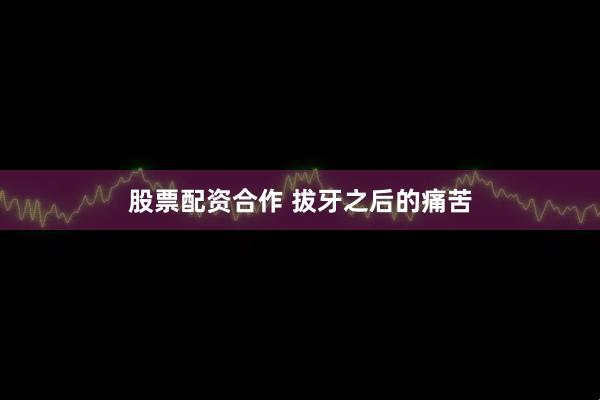 股票配资合作 拔牙之后的痛苦