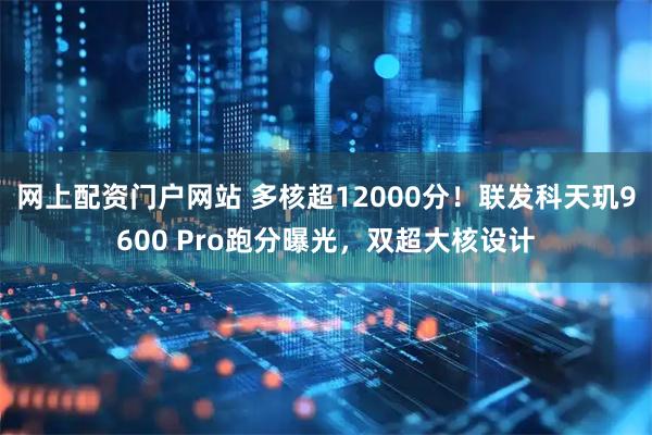 网上配资门户网站 多核超12000分！联发科天玑9600 Pro跑分曝光，双超大核设计