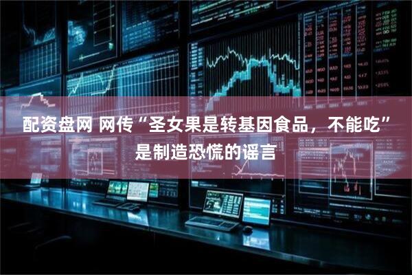 配资盘网 网传“圣女果是转基因食品，不能吃”是制造恐慌的谣言
