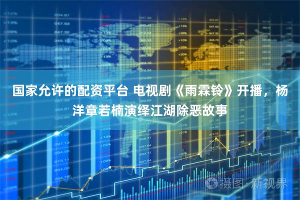 国家允许的配资平台 电视剧《雨霖铃》开播，杨洋章若楠演绎江湖除恶故事