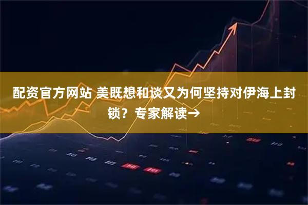配资官方网站 美既想和谈又为何坚持对伊海上封锁？专家解读→
