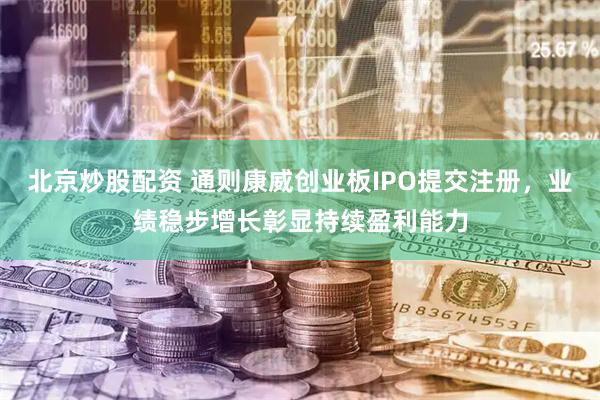 北京炒股配资 通则康威创业板IPO提交注册，业绩稳步增长彰显持续盈利能力