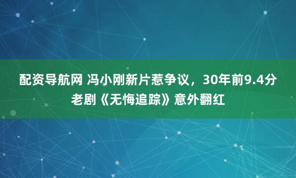 配资导航网 冯小刚新片惹争议，30年前9.4分老剧《无悔追踪》意外翻红