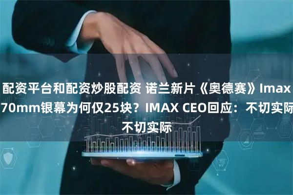 配资平台和配资炒股配资 诺兰新片《奥德赛》Imax 70mm银幕为何仅25块？IMAX CEO回应：不切实际