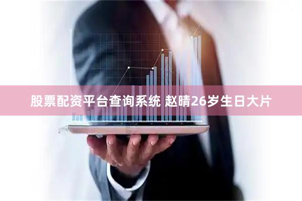股票配资平台查询系统 赵晴26岁生日大片
