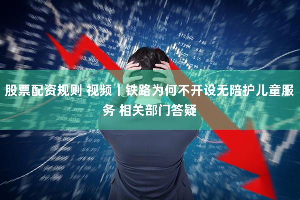 股票配资规则 视频丨铁路为何不开设无陪护儿童服务 相关部门答疑